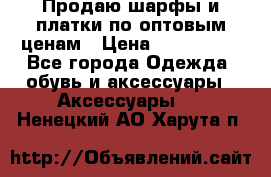 Продаю шарфы и платки по оптовым ценам › Цена ­ 300-2500 - Все города Одежда, обувь и аксессуары » Аксессуары   . Ненецкий АО,Харута п.